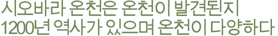 시오바라 온천은 온천이 발견된지 1200년 역사가 있으며 온천이 다양하다